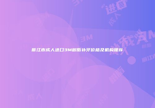 丽江市成人进口3M树脂补牙价格及机构推荐