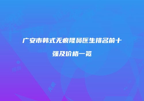 广安市韩式无痕隆鼻医生排名前十强及价格一览