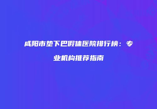 咸阳市垫下巴假体医院排行榜：专业机构推荐指南