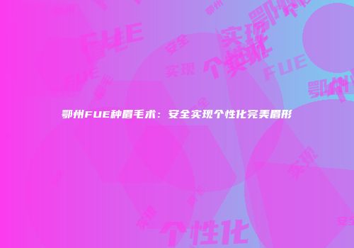 鄂州FUE种眉毛术：安全实现个性化完美眉形