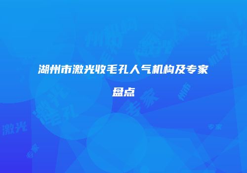 湖州市激光收毛孔人气机构及专家盘点