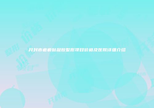 开封市疤痕贴凝胶整形项目价格及医院详细介绍