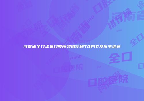河南省全口涂氟口腔医院排行榜TOP10及医生推荐