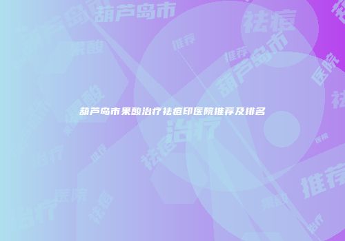 葫芦岛市果酸治疗祛痘印医院推荐及排名