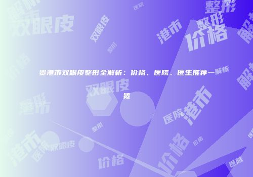 贵港市双眼皮整形全解析：价格、医院、医生推荐一览