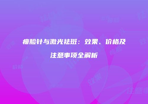 瘦脸针与激光祛斑：效果、价格及注意事项全解析