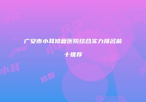 广安市小耳修复医院综合实力排名前十推荐