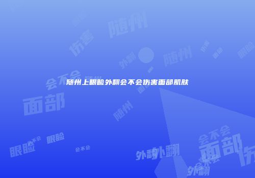 随州上眼睑外翻会不会伤害面部肌肤