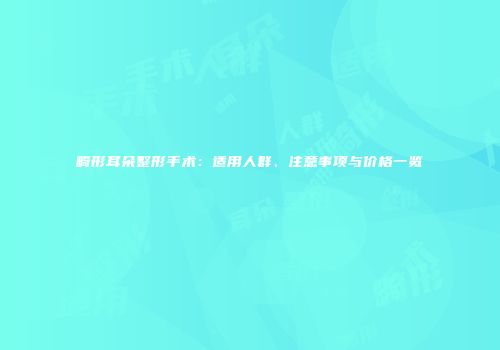 畸形耳朵整形手术：适用人群、注意事项与价格一览