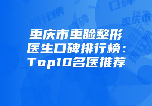 重庆市重睑整形医生口碑排行榜：Top10名医推荐