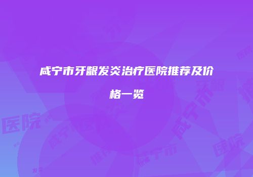 咸宁市牙龈发炎治疗医院推荐及价格一览
