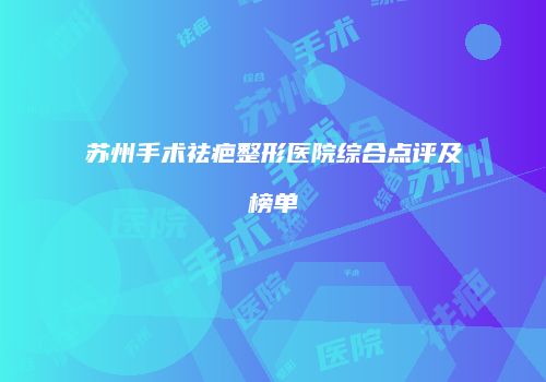 苏州手术祛疤整形医院综合点评及榜单