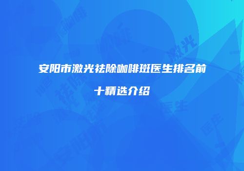 安阳市激光祛除咖啡斑医生排名前十精选介绍