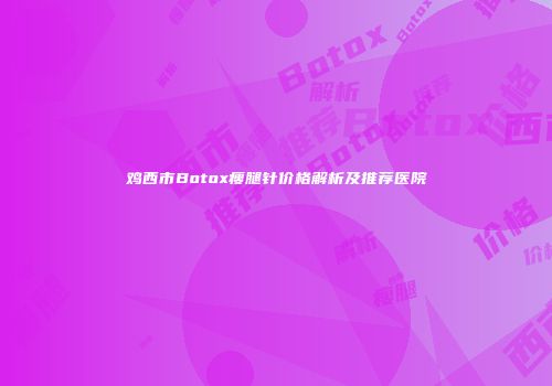 鸡西市Botox瘦腿针价格解析及推荐医院