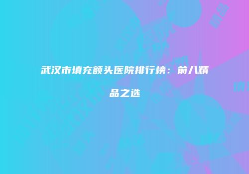 武汉市填充额头医院排行榜：前八精品之选