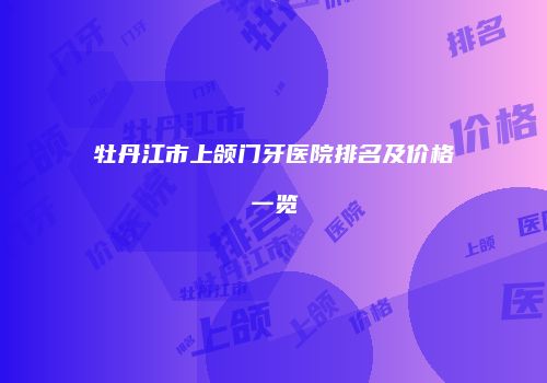牡丹江市上颌门牙医院排名及价格一览