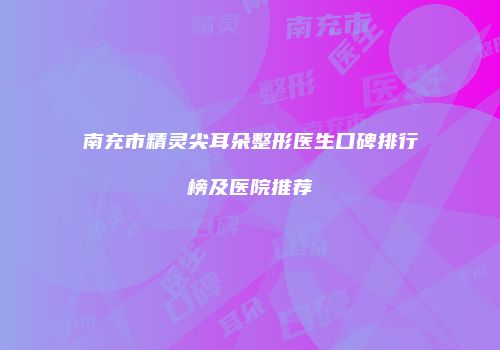 南充市精灵尖耳朵整形医生口碑排行榜及医院推荐