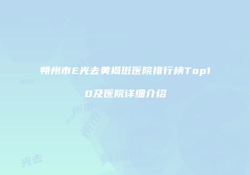 朔州市E光去黄褐斑医院排行榜Top10及医院详细介绍