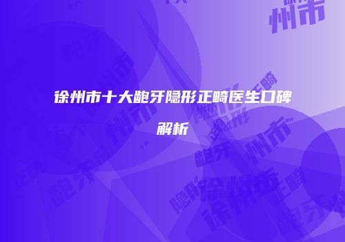 徐州市十大龅牙隐形正畸医生口碑解析