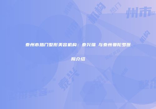 泰州市热门整形美容机构：泰兴瑞璟与泰州曼陀罗医院介绍