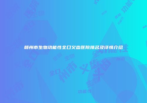 赣州市生物功能性全口义齿医院排名及详情介绍