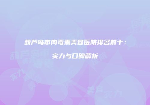 葫芦岛市肉毒素美容医院排名前十：实力与口碑解析