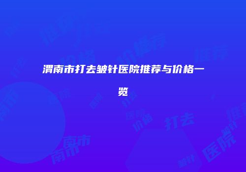 渭南市打去皱针医院推荐与价格一览