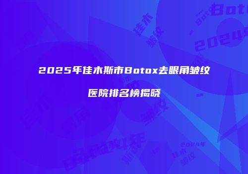 2025年佳木斯市Botox去眼角皱纹医院排名榜揭晓
