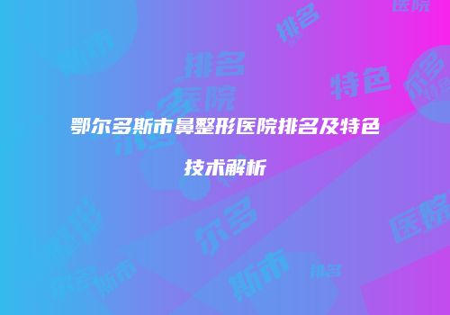 鄂尔多斯市鼻整形医院排名及特色技术解析