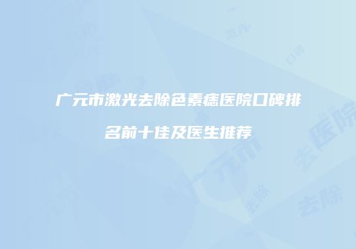 广元市激光去除色素痣医院口碑排名前十佳及医生推荐