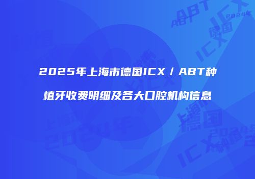 2025年上海市德国ICX／ABT种植牙收费明细及各大口腔机构信息