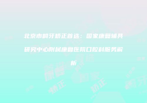 北京市畸牙矫正首选：国家康复辅具研究中心附属康复医院口腔科服务解析