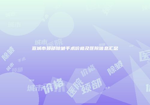 宣城市颈部除皱手术价格及医院信息汇总