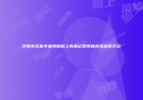 济南市五家专业消除脸上青胎记医院推荐及名医介绍