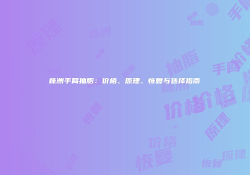 株洲手臂抽脂：价格、原理、恢复与选择指南