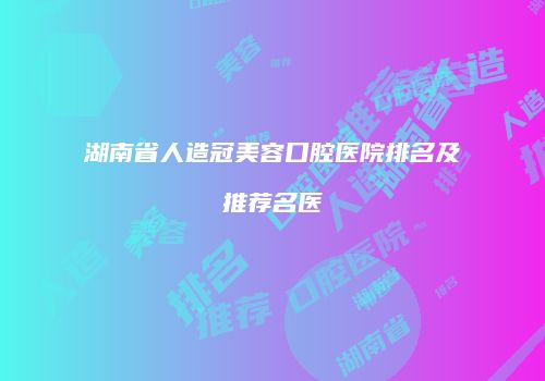 湖南省人造冠美容口腔医院排名及推荐名医