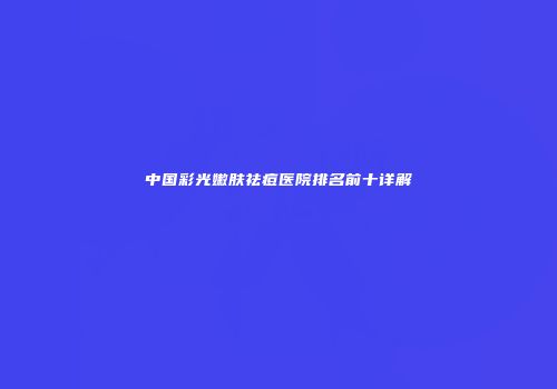 中国彩光嫩肤祛痘医院排名前十详解