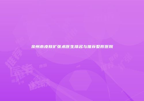 泉州市皮肤扩张术医生排名与推荐整形医院