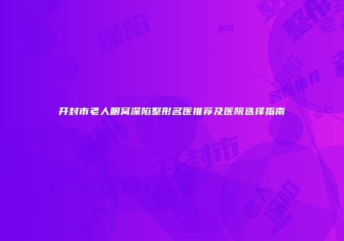 开封市老人眼窝深陷整形名医推荐及医院选择指南