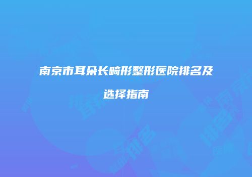 南京市耳朵长畸形整形医院排名及选择指南
