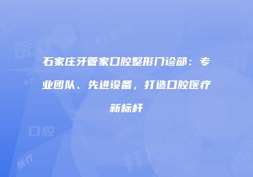 石家庄牙管家口腔整形门诊部：专业团队、先进设备，打造口腔医疗新标杆
