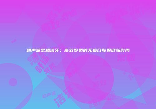 超声波常规洁牙：高效舒适的无痛口腔保健新时尚