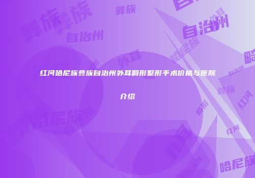 红河哈尼族彝族自治州外耳畸形整形手术价格与医院介绍