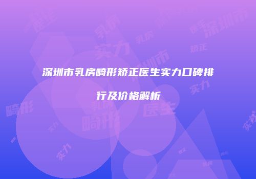 深圳市乳房畸形矫正医生实力口碑排行及价格解析