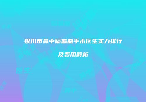 银川市鼻中隔偏曲手术医生实力排行及费用解析