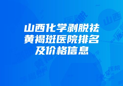 山西化学剥脱祛黄褐斑医院排名及价格信息