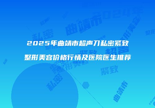 2025年曲靖市超声刀私密紧致整形美容价格行情及医院医生推荐