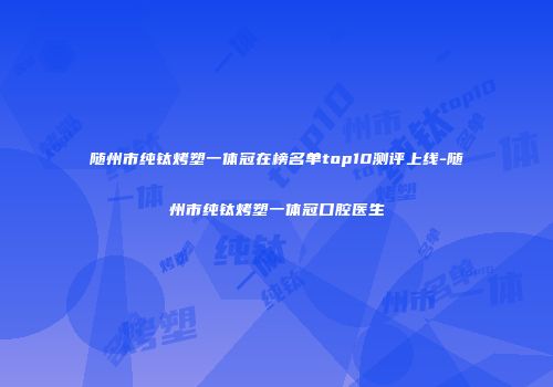 随州市纯钛烤塑一体冠在榜名单top10测评上线-随州市纯钛烤塑一体冠口腔医生