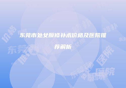 东莞市处女膜修补术价格及医院推荐解析