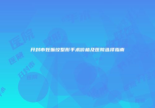 开封市妊娠纹整形手术价格及医院选择指南
